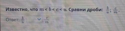 Известно, что т<b<c < и. Сравни дроби: в/u; с/m.ответ:​