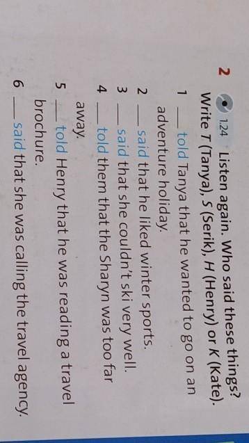 1 2.21.24 Listen again. Who said these things?Write T (Tanya), S (Serik), H (Henry) or K (Kate).told