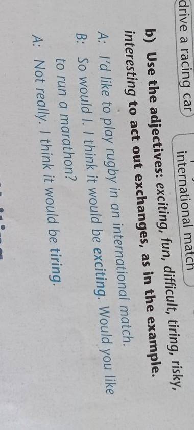 b)Use the adjectives: exciting, fun, difficult, tiring, risky, interesting to act out exchanges, as