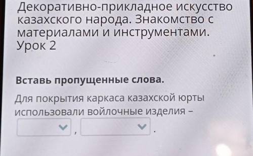 Вставь пропущенные слова для покрытия каркаса казахской юрты использовали войлочные изделия-__ , __