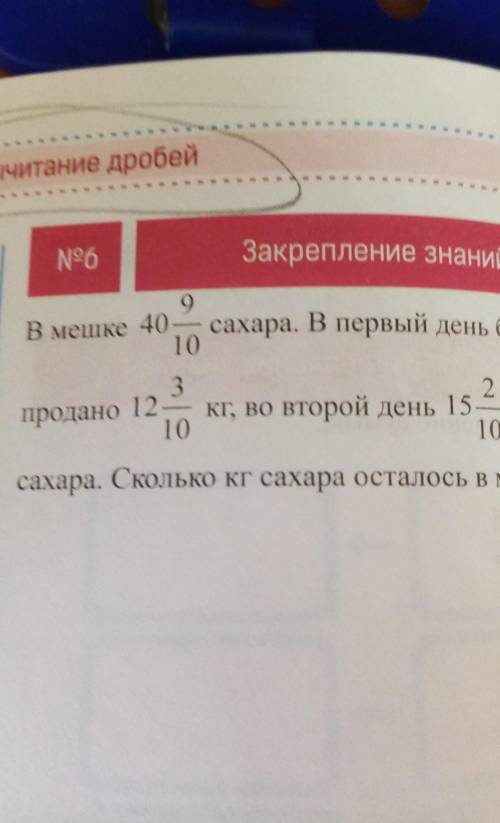 Итание дробей N96Закрепление знанийВ мешке 409сахара. В первый день было10KT32продано 12 кг, во втор