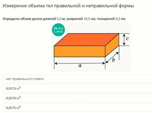 Определи объем доски длиной 5,2 м, шириной 10,5 см, толщиной 3,2 см. нет правильного ответа 0,0174 м