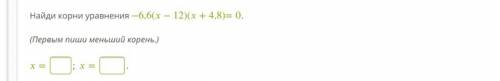 Найди корни уравнения −6,6(−12)(+4,8)=0. (Первым пиши меньший корень.) = ; = .