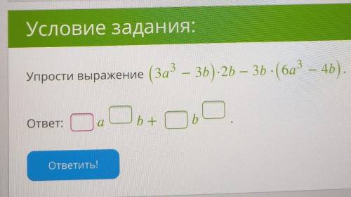 Упрости выражение (3a3−3b)⋅2b−3b⋅(6a3−4b).ответ: ab+b​