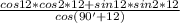 \frac{cos12*cos2*12+sin12*sin2*12}{cos(90'+12)}