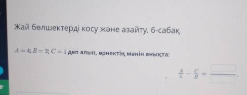 Жай бөлшектерді қосу және азайту. 6-сабақ А = 4; B = 2; С= 1 деп алып, өрнектің мәнін анықта:А -||​