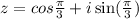 z = cos \frac{\pi}{3} + i \sin( \frac{\pi}{3} )