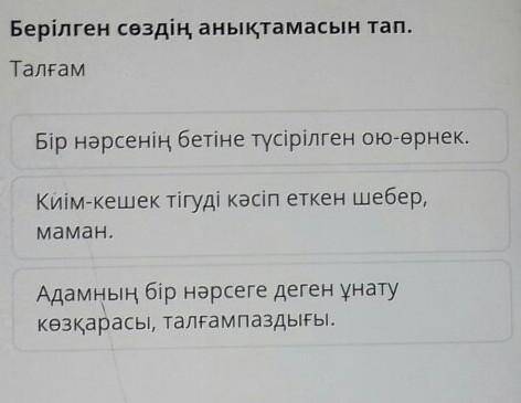 Берілген сөздің анықтамасын тап. ТалғамБір нәрсенің бетіне түсірілген ою-өрнек.Киім-кешек тігуді кәс