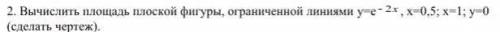 Вычислить площадь плоской фигуры, ограниченной линиями y=e^-2x , x=0,5; x=1; y=0 (сделать чертеж).