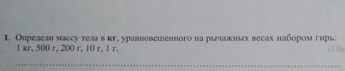 1. Определи массу тела в кг, уравновешенного на рычажных весах набором гирь: 1 кг, 500 г, 200 г, 10