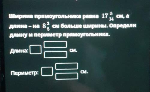 ширина прямоугольника равна 18 5/ 14 см а длина на 8 3/5 см больше ширины Определи длину и периметр