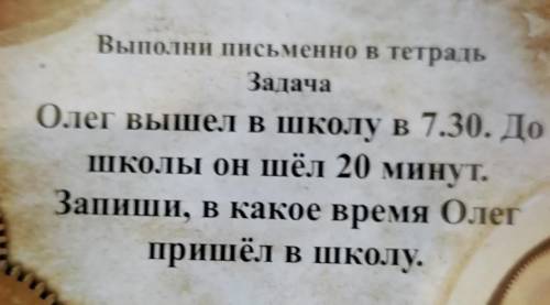 РАСПИШИТЕ РЕШЕНИЕ ЗАДАЧИ Выполни письменно в тетрадьЗадачаОлег вышел в школу в 7.30. Дошколы он шёл