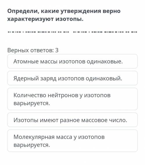 Верных ответов: 3 Атомные массы изотопов одинаковые.Ядерный заряд изотопов одинаковый.Количество ней