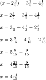 (x-2 \frac{3}{5} )=3 \frac{1}{5} +4 \frac{1}{3} \\\\x-2 \frac{3}{5}=3 \frac{1}{5} +4 \frac{1}{3} \\\\x = 3 \frac{1}{5} +4 \frac{1}{3} - 2\frac{3}{5}\\\\x = 3\frac{3}{15}+4\frac{5}{15} - 2\frac{9}{15} \\\\x = 5\frac{8}{15} - \frac{9}{15}\\\\x = 4\frac{23}{15} - \frac{9}{15}\\\\x = 4\frac{14}{15}