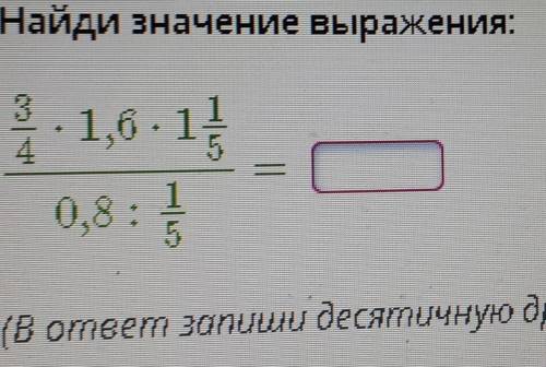 Найди значение выражения 3/4×1,6×1 1/5 0,8÷1/5​