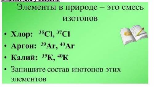 Элементы в природе – это смесь изотопов• Хлор: °CI, УСІ• Аргон: 9Ar, Ar• Калий: 39K, К• Запишите со