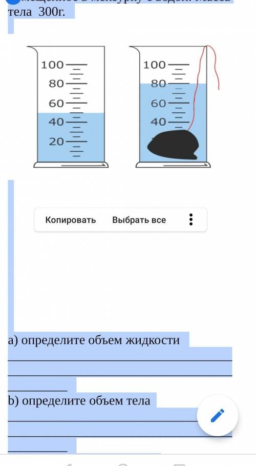 На рисунках показана тело, помещенное в мензурку с водой. Масса тела 300г. a) определите объем жидко