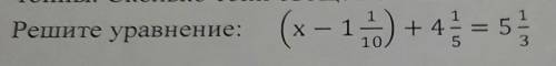 4. Решите уровнение(х – 1 1/10 ) + 4 1/5 = 5 1/3 дою ​