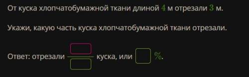 От куска хлопчатобумажной ткани длиной 4 м отрезали 3 м. Укажи, какую часть куска хлопчатобумажной т