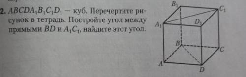 ABCDA1B1C1D1-куб.Перечертите рисунок а тетрадь.Постройте угол между прямыми BD и A1C1.Найдите этот у