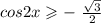 cos2x \geqslant - \ \frac{ \sqrt{3} }{2}