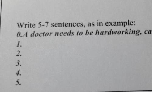 Write 5-7 sentences, as in example: 0. A doctor needs to be hardworking, calm and patient.1.2.3.4.5.