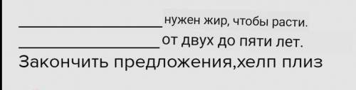 need fat to grow. from two to five years. Закончить предложения,хелп