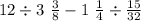 12 \div 3 \ \frac{3}{8 } - 1 \ \frac{1}{4} \div \frac{15}{32}