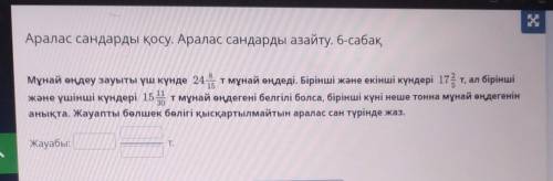 Аралас сандарды қосу. Аралас сандарды азайту. 6-сабақ Мұнай өңдеу зауыты үш күнде 24 т мұнай өңдеді.