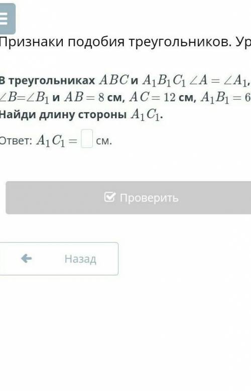 В треугольниках АВС и А1В1С1 А=А1 В=В1 и АВ=8см АС=12 см, а А1В1=6см Найди длину стороны А1С1​