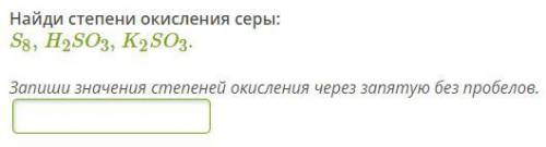 Найди степени окисления серы: S8,H2SO3,K2SO3. Запиши значения степеней окисления через запятую без п