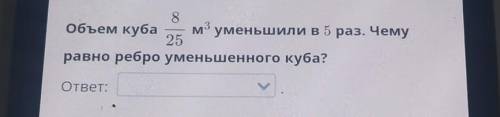 8объем куба м уменьшили в 5 раз. Чему25равно ребро уменьшенного куба?ответ:​
