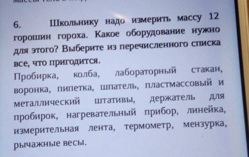 6. Школьнику надо измерить массу 12горошин гороха. Какое оборудование нужнодля этого? Выберите из пе