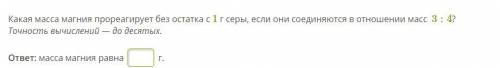 Какая масса магния прореагирует без остатка с 1 г серы, если они соединяются в отношении масс 3:4? Т