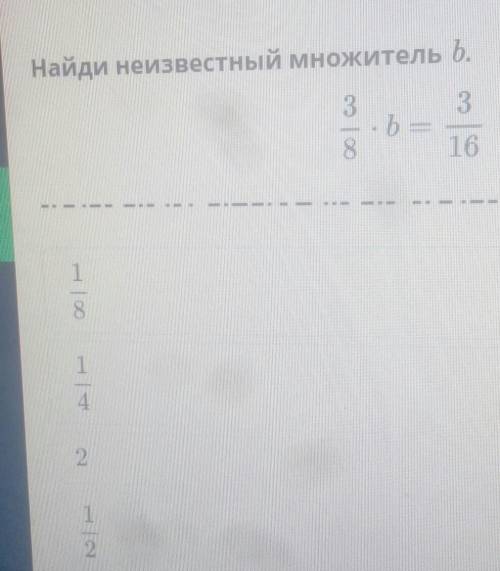 Найди неизвестный множитель b 3/8*b=3/16 1/81/421/2​