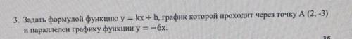 Задать формулой функции у = kx + b, график которой проходит через точку А (2; -3) и параллелен графи