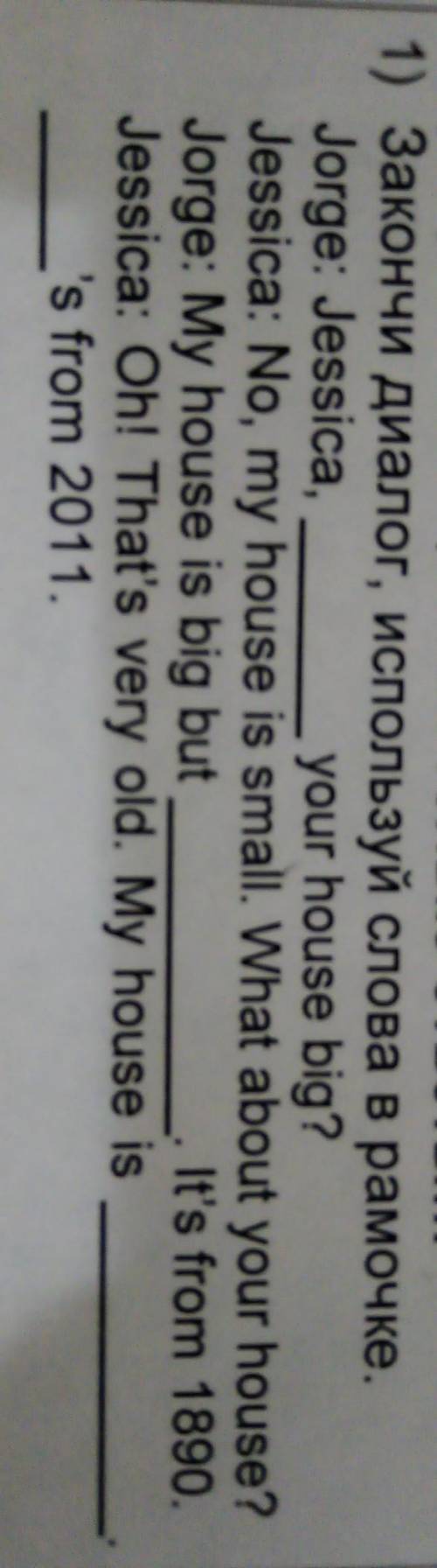Закончи диалог, используй слова в рамочке. Jorge: Jessica,your house big?Jessica: No, my house is sm