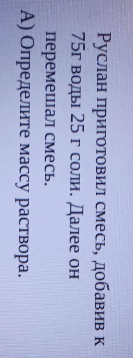 Руслан приготовил смесь, добавив к 75г воды 25г соли.Далее он перемешал смесь.Определите массу раств