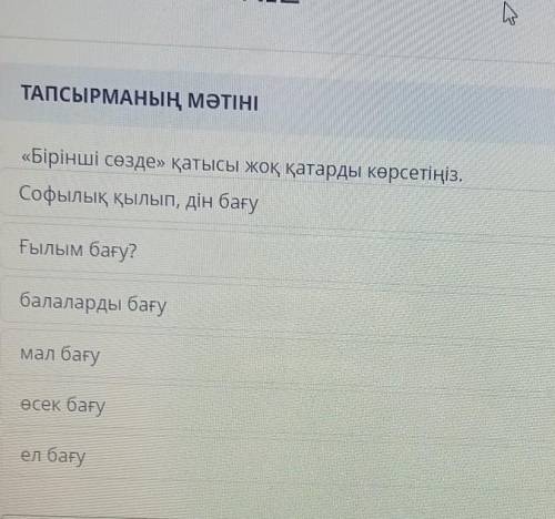 «Бірінші сөзде» қатысы жоқ қатарды көрсетіңіз. Софылық қылып, дін бағуҒылым бағу?балаларды бағумал б