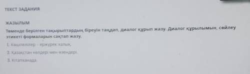 ТЕКСТ ЗАДАНИЯ ЖАЗылымТөменде берілген тақырыптардың біреуін таңдап, диалог құрып жазу. Диалог құрылы