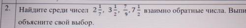 найдите среди чесел 2 1/7, 3 1/2, 7/9, 7 1/2 взаимно обратные числа. выпишите из и объясните свой вы