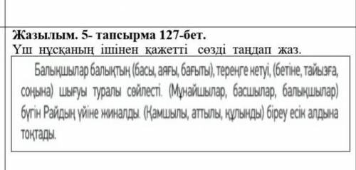 Жазылым. 5- тапсырма 127-бет.Үш  нұсқаның  ішінен  қажетті   сөзді  таңдап  жаз.   ​