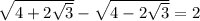 \sqrt{4 + 2 \sqrt{3} } - \sqrt{4 - 2 \sqrt{3} } = 2