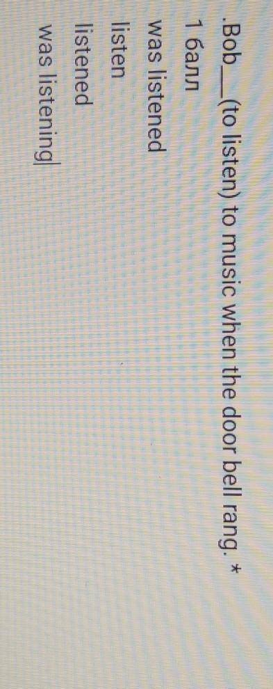 Bob__(to listen) to music when the door bell rang. was listenedlistenlistenedwas listening​