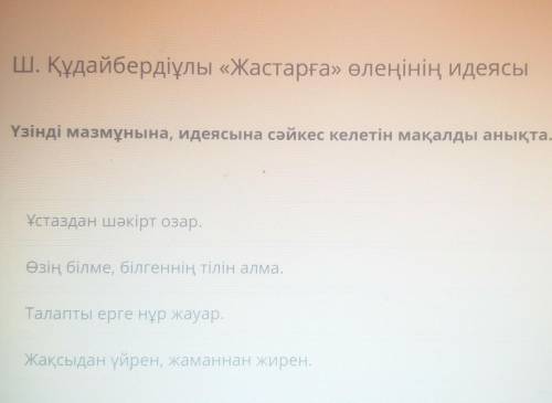 Үзінді мазмұнына, идеясына сәйкес келетін мақалды анықта. Ұстаздан шәкірт озар.Өзің білме, білгеннің