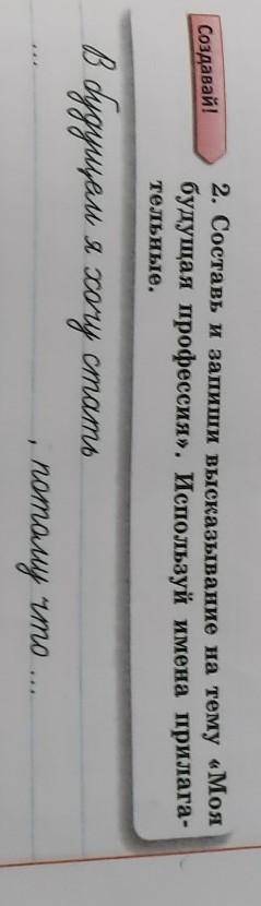 Создавай! 2. Составь и запиши высказывание на тему «Моябудущая профессия». Используй имена прилага-т