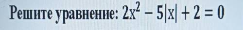 Решите уравнение: 2x2 – 5|x| + 2 = 0​