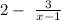 2 - \ \frac{3}{x - 1}