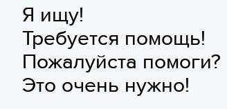 Я ищу! Требуется Это очень нужно!