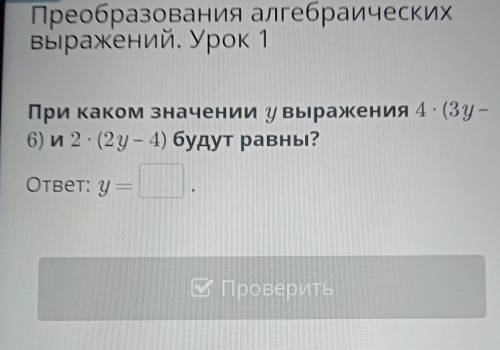 При каком значении у выражения 4 - (3у – 6) и 2 - (2y – 4) будут равны?ответ: y =